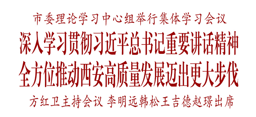 市委理論學習中心組舉行集體學習會議 深入學習貫徹習近平總書記重要講話精神 全方位推動西安高質量發(fā)展邁出更大步伐
